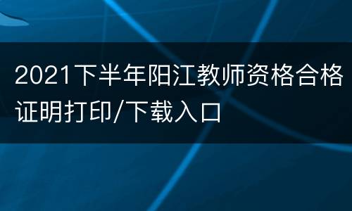 2021下半年阳江教师资格合格证明打印/下载入口
