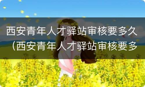 西安青年人才驿站审核要多久（西安青年人才驿站审核要多久才能通过）