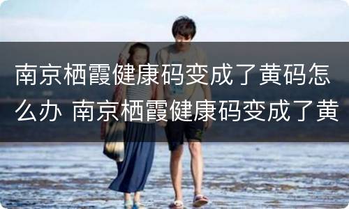 南京栖霞健康码变成了黄码怎么办 南京栖霞健康码变成了黄码怎么办啊