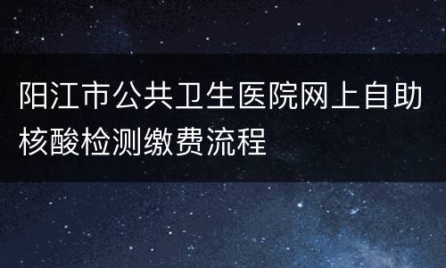 阳江市公共卫生医院网上自助核酸检测缴费流程