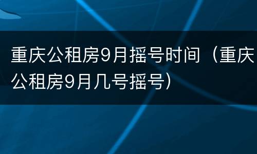 重庆公租房9月摇号时间（重庆公租房9月几号摇号）