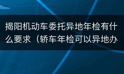 揭阳机动车委托异地年检有什么要求（轿车年检可以异地办理吗）