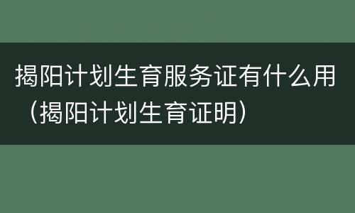 揭阳计划生育服务证有什么用（揭阳计划生育证明）