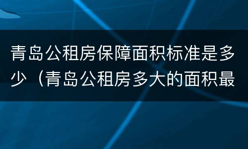 青岛公租房保障面积标准是多少（青岛公租房多大的面积最新消息）