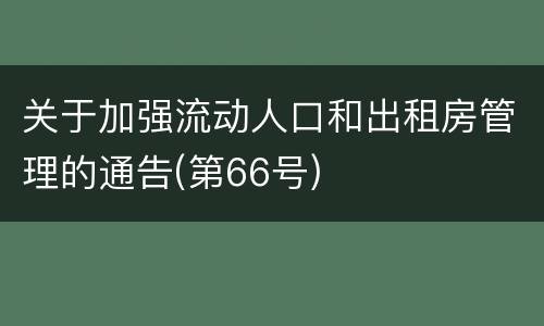 关于加强流动人口和出租房管理的通告(第66号)