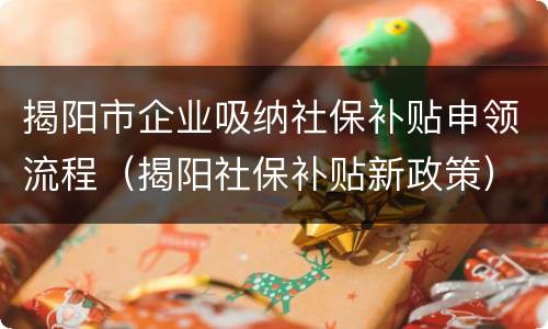 揭阳市企业吸纳社保补贴申领流程（揭阳社保补贴新政策）
