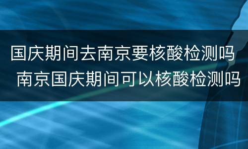 国庆期间去南京要核酸检测吗 南京国庆期间可以核酸检测吗