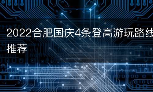 2022合肥国庆4条登高游玩路线推荐