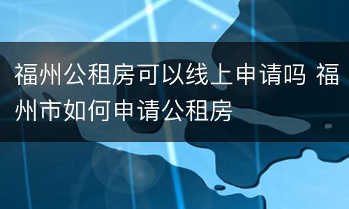 福州公租房可以线上申请吗 福州市如何申请公租房