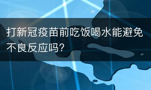 打新冠疫苗前吃饭喝水能避免不良反应吗?