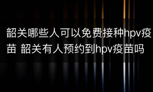 韶关哪些人可以免费接种hpv疫苗 韶关有人预约到hpv疫苗吗