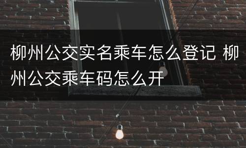 柳州公交实名乘车怎么登记 柳州公交乘车码怎么开