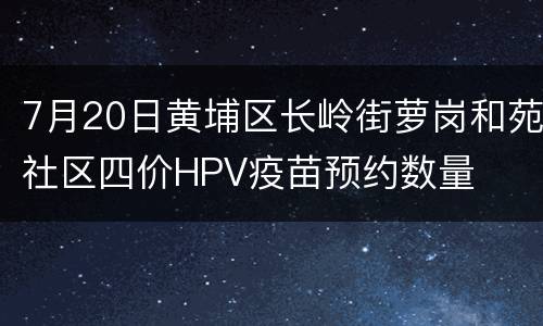 7月20日黄埔区长岭街萝岗和苑社区四价HPV疫苗预约数量