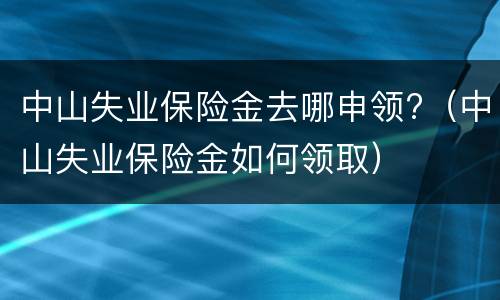 中山失业保险金去哪申领?（中山失业保险金如何领取）