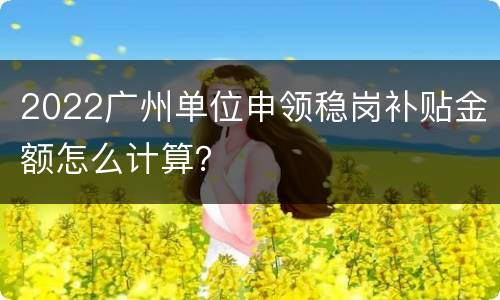 2022广州单位申领稳岗补贴金额怎么计算？