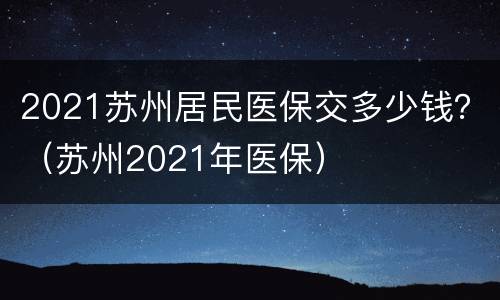 2021苏州居民医保交多少钱？（苏州2021年医保）