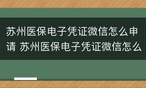 苏州医保电子凭证微信怎么申请 苏州医保电子凭证微信怎么申请激活