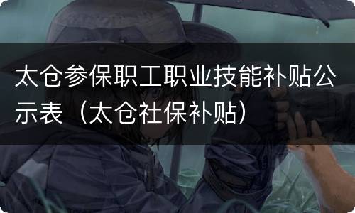 太仓参保职工职业技能补贴公示表（太仓社保补贴）