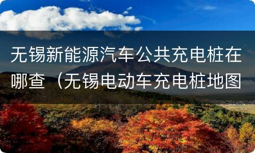 无锡新能源汽车公共充电桩在哪查（无锡电动车充电桩地图）