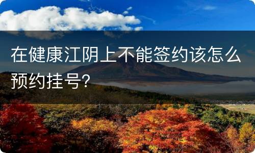 在健康江阴上不能签约该怎么预约挂号？