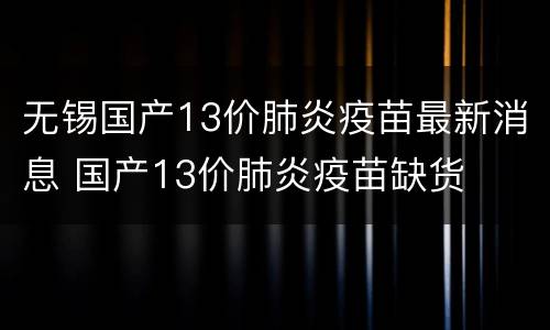 无锡国产13价肺炎疫苗最新消息 国产13价肺炎疫苗缺货