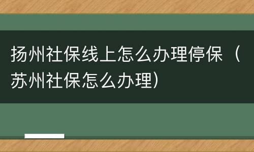 扬州社保线上怎么办理停保（苏州社保怎么办理）