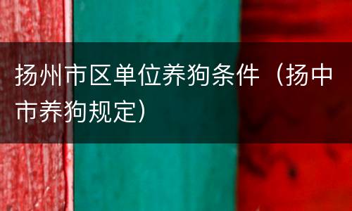 扬州市区单位养狗条件（扬中市养狗规定）