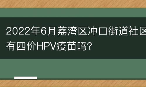 2022年6月荔湾区冲口街道社区有四价HPV疫苗吗？