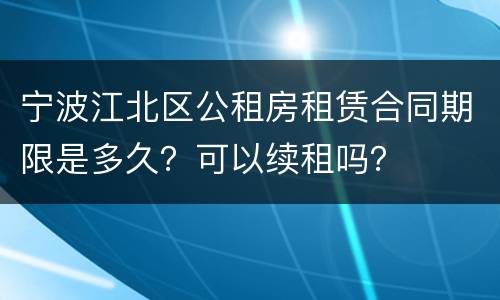 宁波江北区公租房租赁合同期限是多久？可以续租吗？