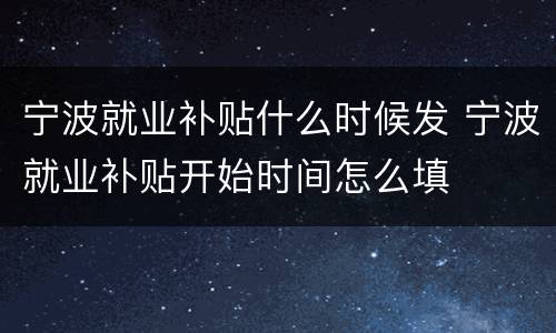 宁波就业补贴什么时候发 宁波就业补贴开始时间怎么填