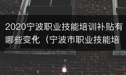 2020宁波职业技能培训补贴有哪些变化（宁波市职业技能培训补贴）