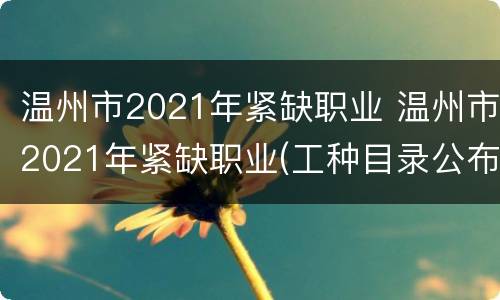 温州市2021年紧缺职业 温州市2021年紧缺职业(工种目录公布 补贴