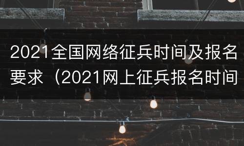 2021全国网络征兵时间及报名要求（2021网上征兵报名时间）