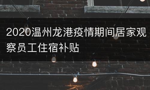 2020温州龙港疫情期间居家观察员工住宿补贴