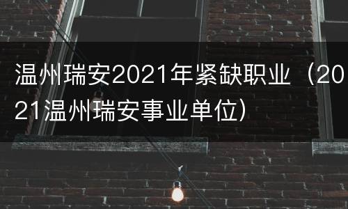 温州瑞安2021年紧缺职业（2021温州瑞安事业单位）