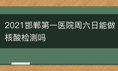 2021邯郸第一医院周六日能做核酸检测吗