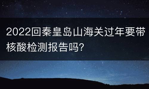 2022回秦皇岛山海关过年要带核酸检测报告吗？