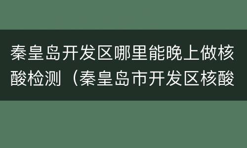 秦皇岛开发区哪里能晚上做核酸检测（秦皇岛市开发区核酸检测点）