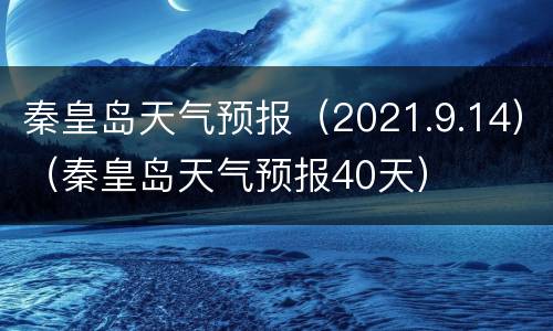 秦皇岛天气预报（2021.9.14）（秦皇岛天气预报40天）