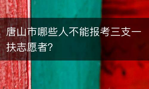 唐山市哪些人不能报考三支一扶志愿者？