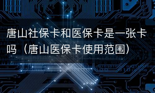 唐山社保卡和医保卡是一张卡吗（唐山医保卡使用范围）