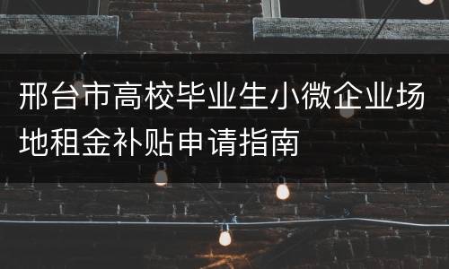 邢台市高校毕业生小微企业场地租金补贴申请指南
