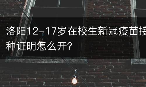 洛阳12-17岁在校生新冠疫苗接种证明怎么开？
