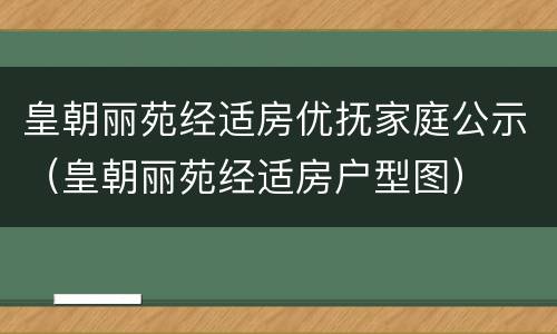 皇朝丽苑经适房优抚家庭公示（皇朝丽苑经适房户型图）