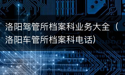 洛阳驾管所档案科业务大全（洛阳车管所档案科电话）