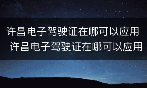 许昌电子驾驶证在哪可以应用 许昌电子驾驶证在哪可以应用啊