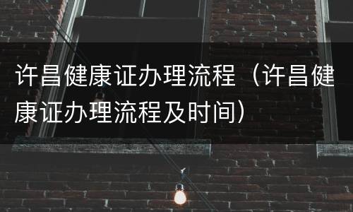 许昌健康证办理流程（许昌健康证办理流程及时间）