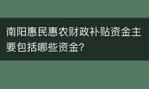 南阳惠民惠农财政补贴资金主要包括哪些资金？