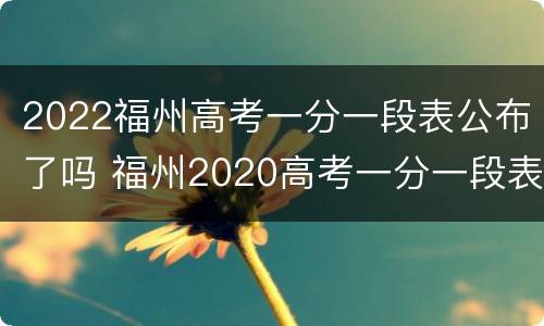 2022福州高考一分一段表公布了吗 福州2020高考一分一段表
