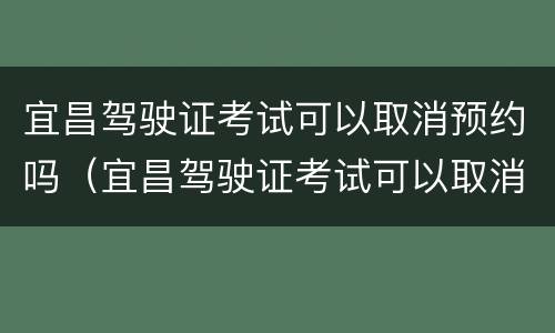 宜昌驾驶证考试可以取消预约吗（宜昌驾驶证考试可以取消预约吗多少钱）